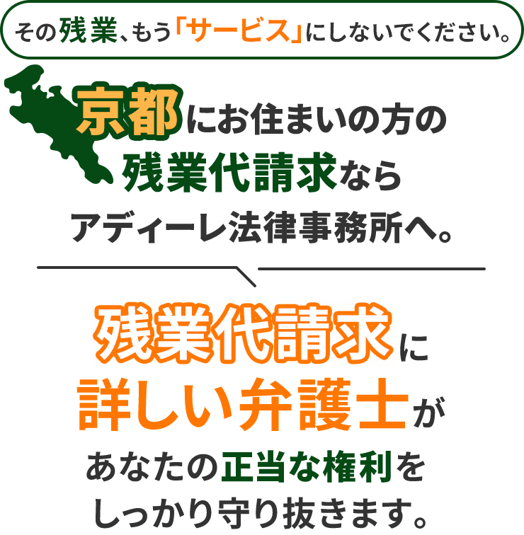 その残業、もう「サービス」にしないでください。京都にお住まいの方の残業代請求ならアディーレ法律事務所へ。残業代請求に詳しい弁護士があなたの正当な権利をしっかり守り抜きます。